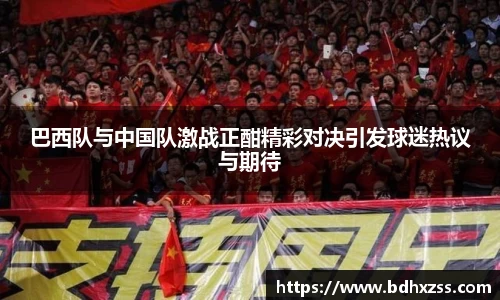 巴西队与中国队激战正酣精彩对决引发球迷热议与期待