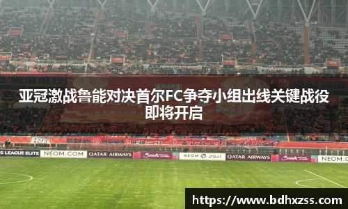 亚冠激战鲁能对决首尔FC争夺小组出线关键战役即将开启