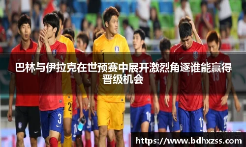 巴林与伊拉克在世预赛中展开激烈角逐谁能赢得晋级机会