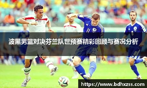 波黑男篮对决芬兰队世预赛精彩回顾与赛况分析