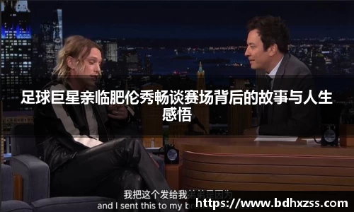 足球巨星亲临肥伦秀畅谈赛场背后的故事与人生感悟