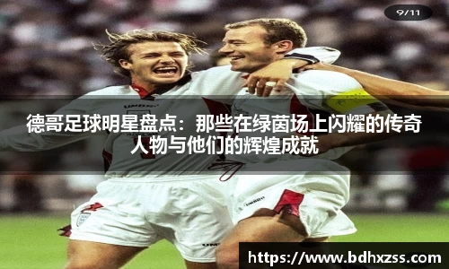 德哥足球明星盘点：那些在绿茵场上闪耀的传奇人物与他们的辉煌成就