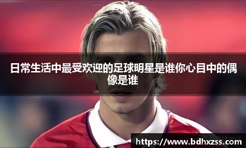 日常生活中最受欢迎的足球明星是谁你心目中的偶像是谁