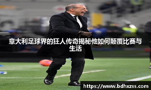 意大利足球界的狂人传奇揭秘他如何颠覆比赛与生活