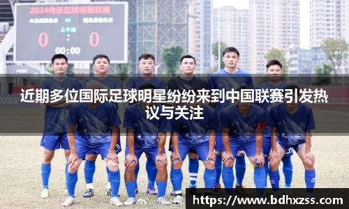 近期多位国际足球明星纷纷来到中国联赛引发热议与关注